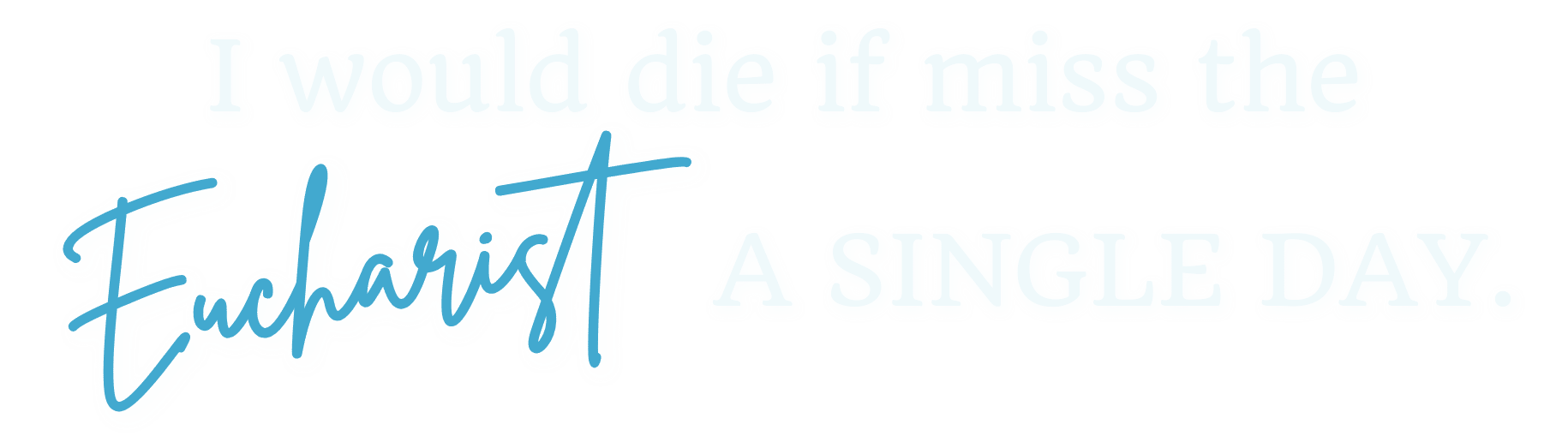 I'd die if I miss... I would die if I miss the Eucharist a single day
